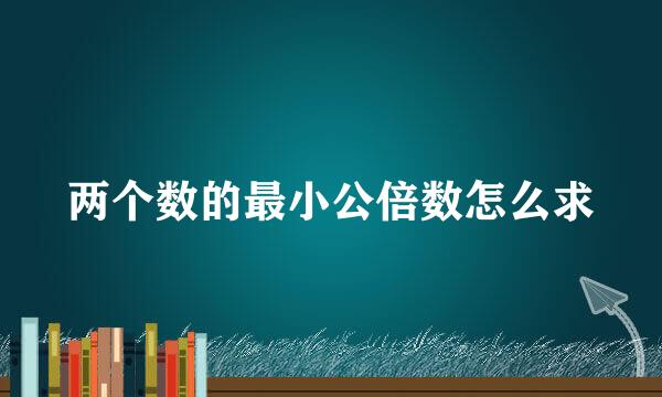两个数的最小公倍数怎么求