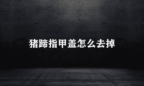 猪蹄指甲盖怎么去掉