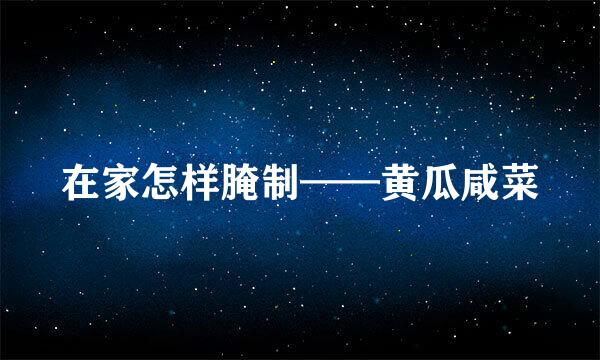 在家怎样腌制——黄瓜咸菜