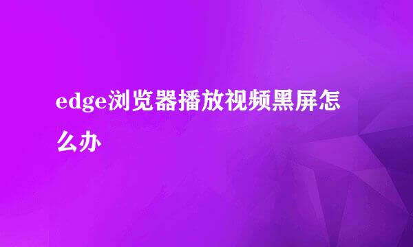 edge浏览器播放视频黑屏怎么办