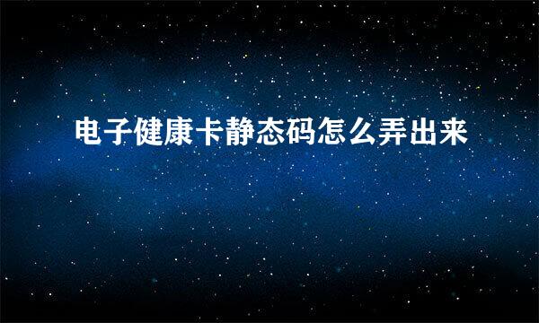 电子健康卡静态码怎么弄出来