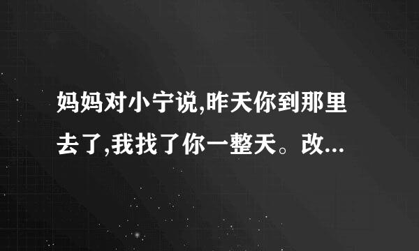 妈妈对小宁说,昨天你到那里去了,我找了你一整天。改为转述句