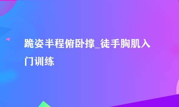跪姿半程俯卧撑_徒手胸肌入门训练
