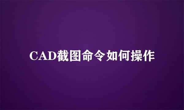 CAD截图命令如何操作