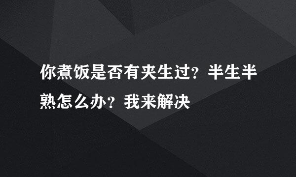 你煮饭是否有夹生过?半生半熟怎么办?我来解决
