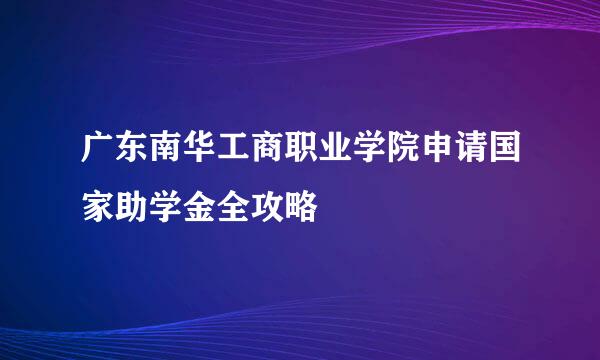 广东南华工商职业学院申请国家助学金全攻略