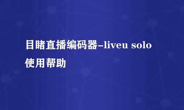 目睹直播编码器-liveu solo使用帮助