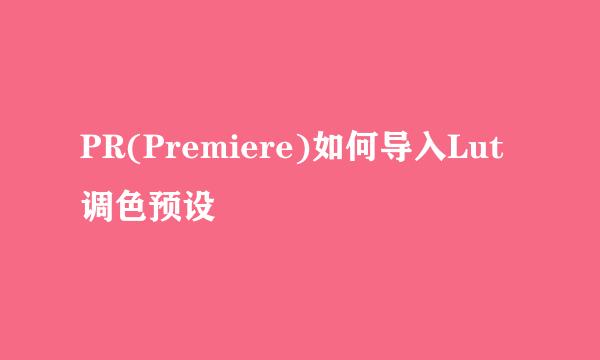 PR(Premiere)如何导入Lut调色预设