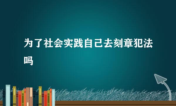 为了社会实践自己去刻章犯法吗