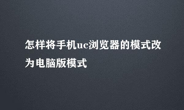 怎样将手机uc浏览器的模式改为电脑版模式