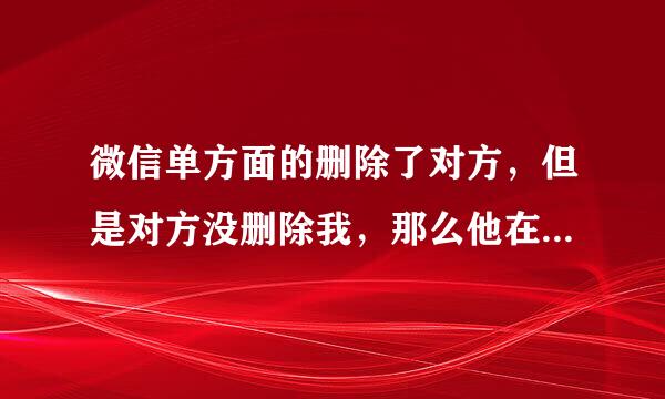 微信单方面的删除了对方，但是对方没删除我，那么他在王者荣耀游戏里能看见我游戏在线吗