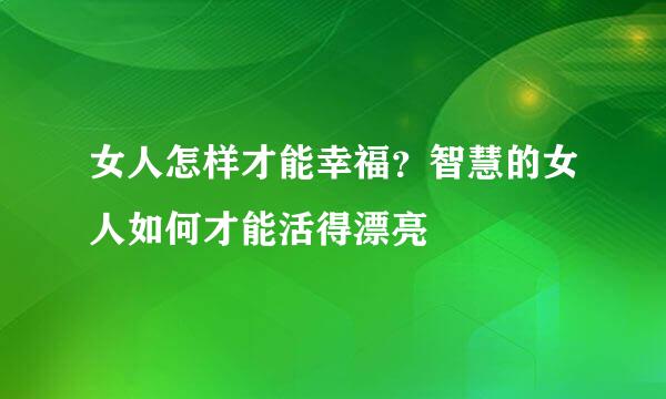 女人怎样才能幸福？智慧的女人如何才能活得漂亮
