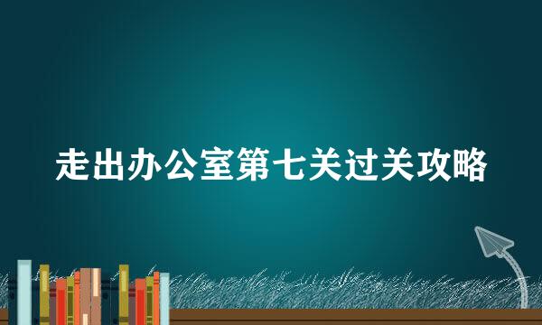 走出办公室第七关过关攻略