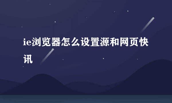 ie浏览器怎么设置源和网页快讯