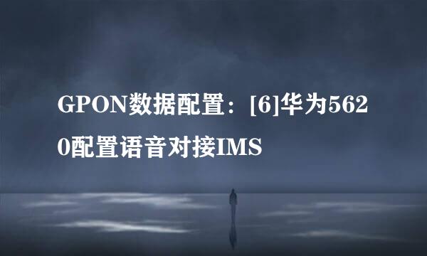 GPON数据配置：[6]华为5620配置语音对接IMS