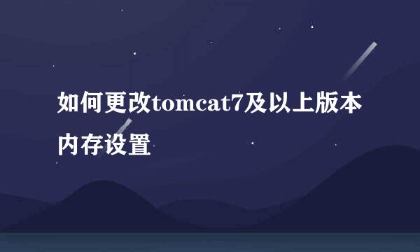 如何更改tomcat7及以上版本内存设置