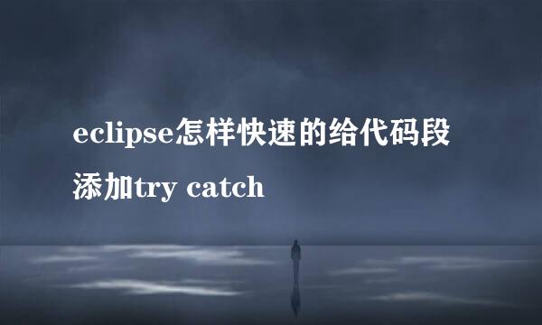 eclipse怎样快速的给代码段添加try catch