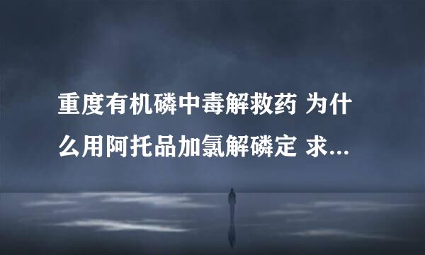 重度有机磷中毒解救药 为什么用阿托品加氯解磷定 求原理是什么