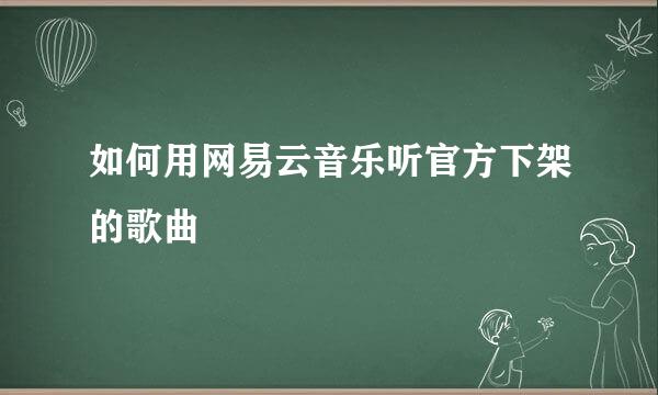如何用网易云音乐听官方下架的歌曲
