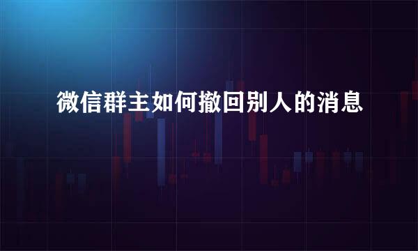 微信群主如何撤回别人的消息