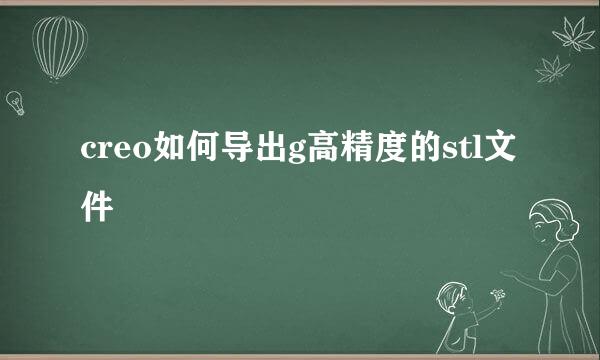 creo如何导出g高精度的stl文件