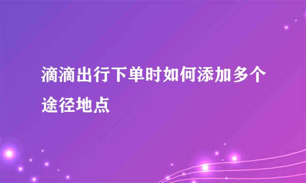 滴滴出行下单时如何添加多个途径地点