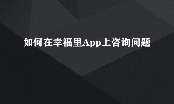 如何在幸福里App上咨询问题
