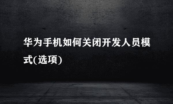 华为手机如何关闭开发人员模式(选项)