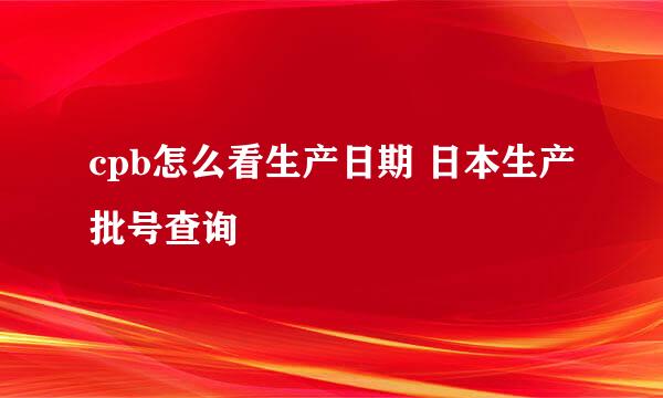 cpb怎么看生产日期 日本生产批号查询