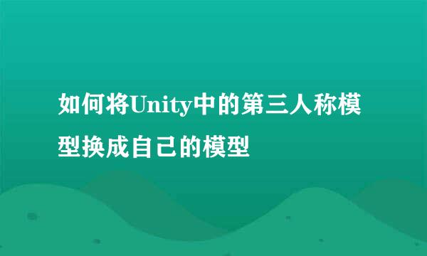 如何将Unity中的第三人称模型换成自己的模型