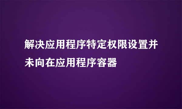解决应用程序特定权限设置并未向在应用程序容器