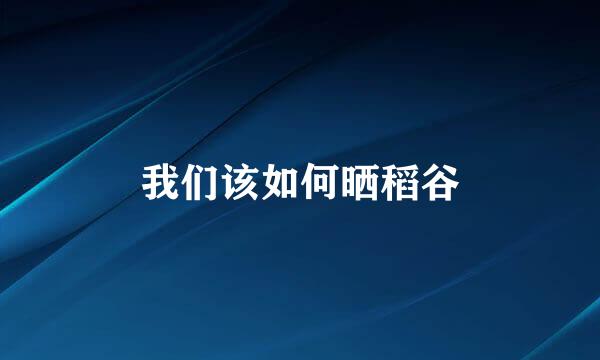 我们该如何晒稻谷