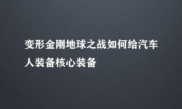 变形金刚地球之战如何给汽车人装备核心装备