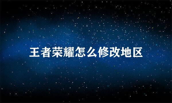 王者荣耀怎么修改地区
