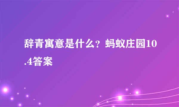 辞青寓意是什么？蚂蚁庄园10.4答案