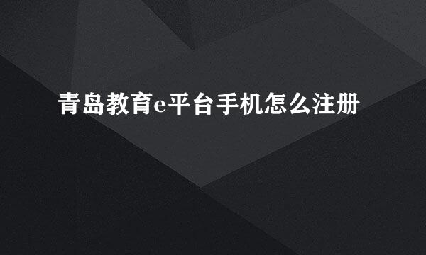 青岛教育e平台手机怎么注册