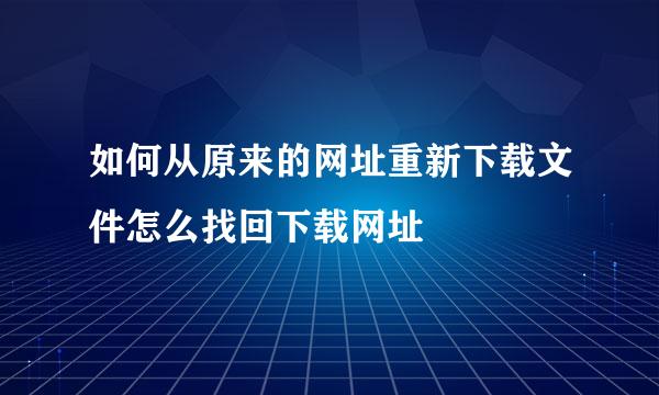 如何从原来的网址重新下载文件怎么找回下载网址