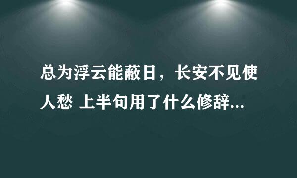 总为浮云能蔽日,长安不见使人愁 上半句用了什么修辞手法, 整句表达作者怎样的思想感情