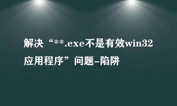 解决“**.exe不是有效win32应用程序”问题-陷阱