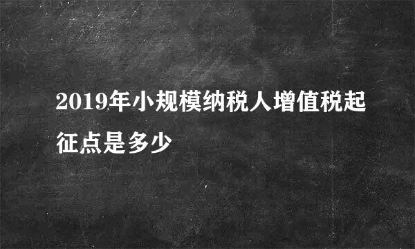 2019年小规模纳税人增值税起征点是多少