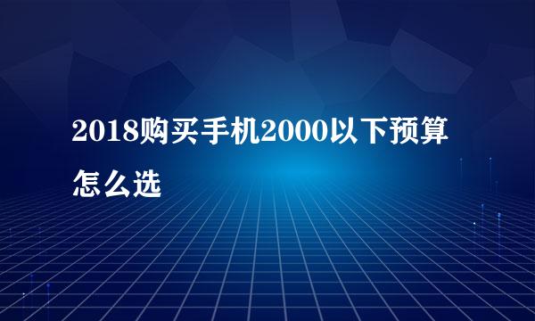 2018购买手机2000以下预算怎么选