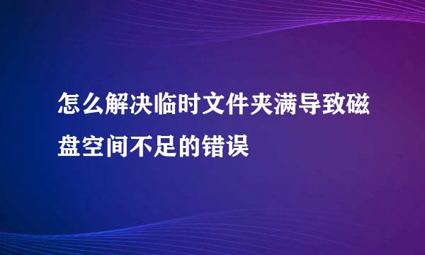怎么解决临时文件夹满导致磁盘空间不足的错误