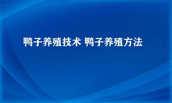 鸭子养殖技术 鸭子养殖方法