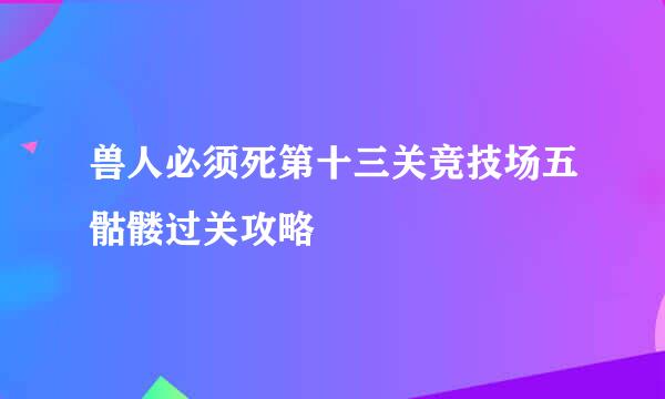 兽人必须死第十三关竞技场五骷髅过关攻略