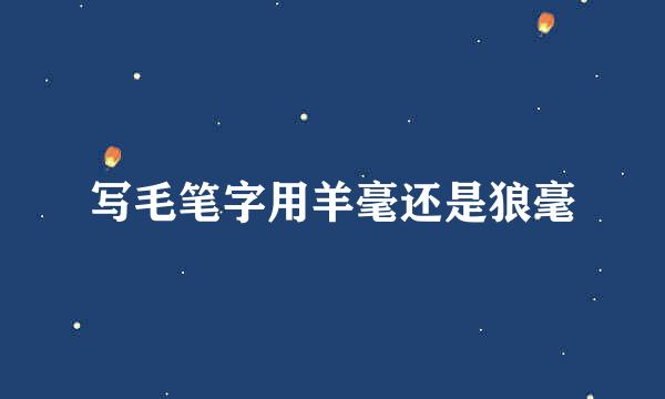 写毛笔字用羊毫还是狼毫