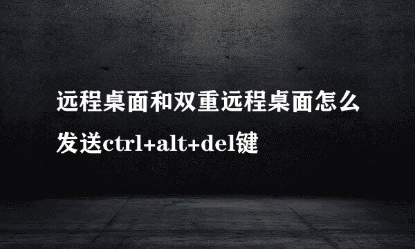 远程桌面和双重远程桌面怎么发送ctrl+alt+del键