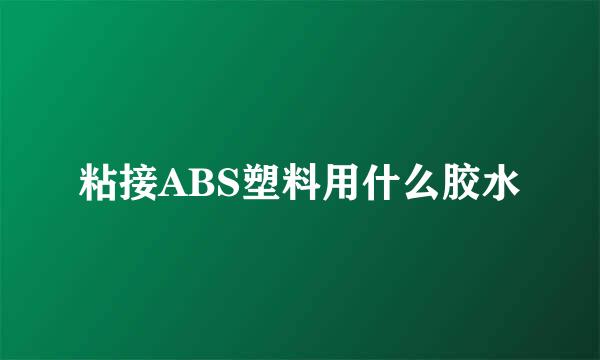 粘接ABS塑料用什么胶水