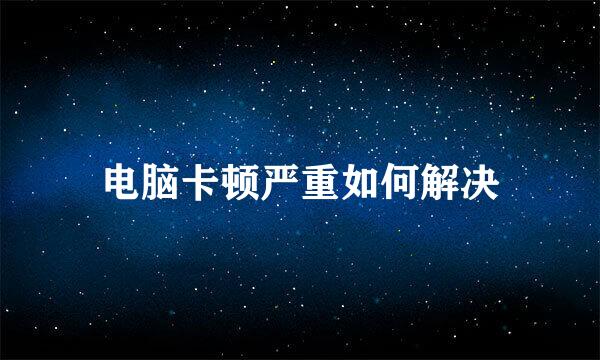 电脑卡顿严重如何解决