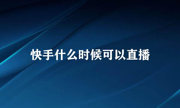 快手什么时候可以直播