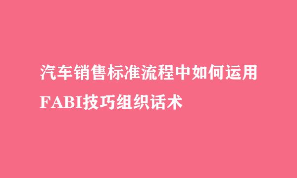 汽车销售标准流程中如何运用FABI技巧组织话术